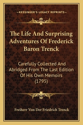 The Life and Surprising Adventures of Frederick Baron Trenckthe Life and Surprising Adventures of Frederick Baron Trenck: Carefully Collected and Abri by Trenck, Freiherr Von Der Friedrich