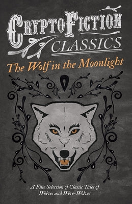 The Wolf in the Moonlight - A Fine Selection of Classic Tales of Wolves and Were-Wolves (Cryptofiction Classics - Weird Tales of Strange Creatures) by Various
