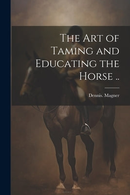 The Art of Taming and Educating the Horse .. by Magner, Dennis