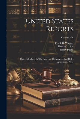 United States Reports: Cases Adjudged In The Supreme Court At ... And Rules Announced At ...; Volume 126 by United States Supreme Court