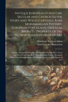 Antique European Furniture, Secular and Church Silver, Ivory and Wood Carvings, Rare Mohammedan Pottery, European Porcelains, Oriental Bronzes "Proper by American Art Association