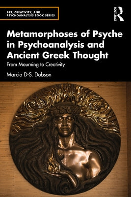 Metamorphoses of Psyche in Psychoanalysis and Ancient Greek Thought: From Mourning to Creativity by Dobson, Marcia