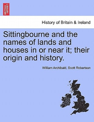 Sittingbourne and the Names of Lands and Houses in or Near It; Their Origin and History. by Robertson, William Archibald Scott