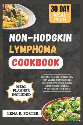 Non-Hodgkin Lymphoma Cookbook: Essential Recipes for Recovery with Cancer-Fighting Foods Featuring Anti-Inflammatory Ingredients for Optimal Wellness by Foster, Lena R.
