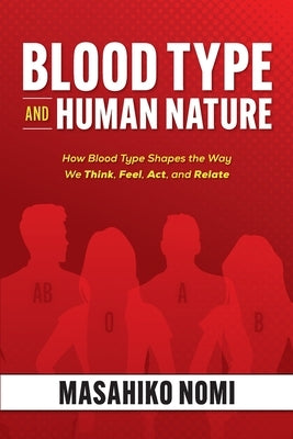 Blood Type and Human Nature: How Blood Type Shapes the Way We Think, Feel, Act, and Relate by Nomi, Masahiko