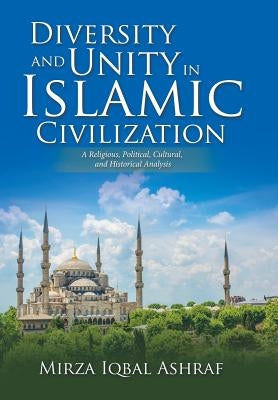 Diversity and Unity in Islamic Civilization: A Religious, Political, Cultural, and Historical Analysis by Ashraf, Mirza Iqbal