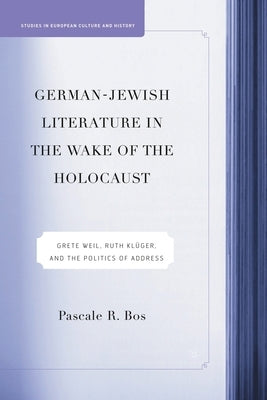 German-Jewish Literature in the Wake of the Holocaust: Grete Weil, Ruth Kluger and the Politics of Address by Bos, P.