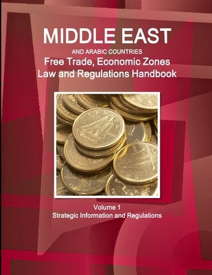 Middle East and Arabic Countries Free Trade, Economic Zones Law and Regulations Handbook Volume 1 Strategic Information and Regulations by Ibp, Inc