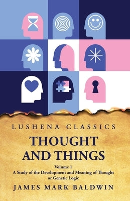 Thought and Things A Study of the Development and Meaning of Thought or Genetic Logic Volume 1 by James Mark Baldwin