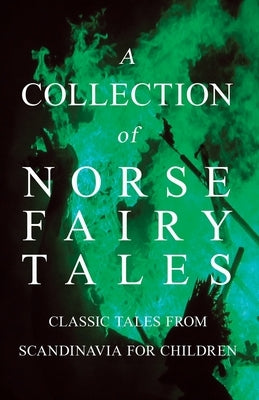 A Collection of Norse Fairy Tales - Classic Tales from Scandinavia for Children by Various