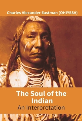 The Soul Of The Indian: An Interpretation by Eastman (Ohiyesa), Charles Alexander