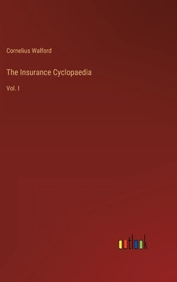 The Insurance Cyclopaedia: Vol. I by Walford, Cornelius