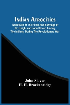 Indian Atrocities; Narratives Of The Perils And Suffrings Of Dr. Knight And John Slover, Among The Indians, During The Revolutionary War by Slover, John