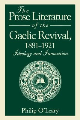 The Prose Literature of the Gaelic Revival, 1881-1921: Ideology and Innovation by O'Leary, Philip