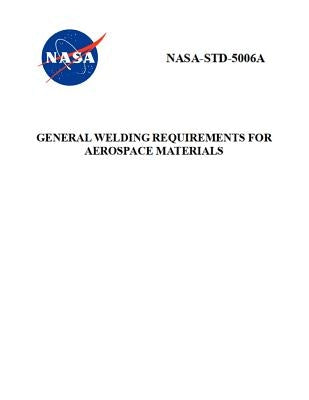 General Welding Requirements for Aerospace Materials: NASA-STD-5006a by NASA