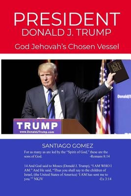 President Donald J. Trump: God Jehovah's Chosen Vessel by Gomez, Santiago