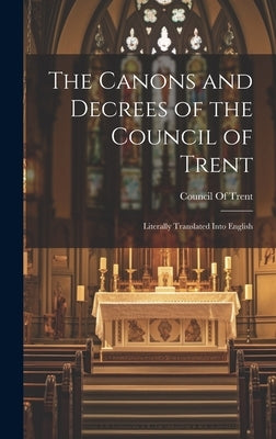 The Canons and Decrees of the Council of Trent: Literally Translated Into English by Council of Trent