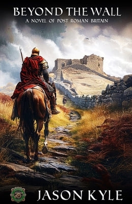 Beyond The Wall: A Novel of Post - Roman Britain by Kyle, Jason