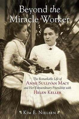 Beyond the Miracle Worker: The Remarkable Life of Anne Sullivan Macy and Her Extraordinary Friendship with Helen Keller by Nielsen, Kim E.