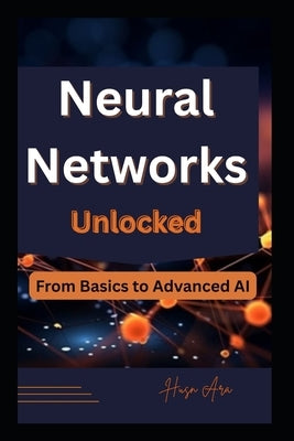 Neural Networks Unlocked: From Basics to Advanced AI by Ara, Husn