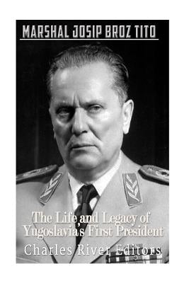 Marshal Josip Broz Tito: The Life and Legacy of Yugoslavia's First President by Charles River Editors