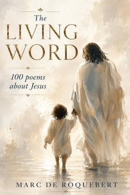 The Living Word: 100 Poems About Jesus A Journey Through Grace, Redemption, and Eternal Hope by Roquebert, Marc de