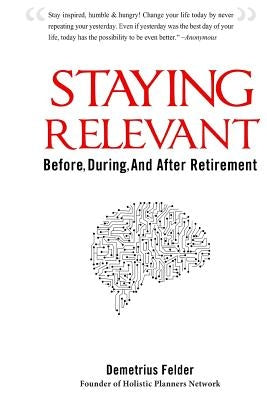 Staying Relevant: Before, During, and After Retirement by Felder, Demetrius