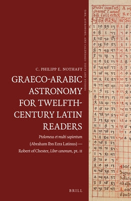 Graeco-Arabic Astronomy for Twelfth-Century Latin Readers: Ptolomeus Et Multi Sapientum (Abraham Ibn Ezra Latinus) -- Robert of Chester, Liber Canonum by Nothaft, C. Philipp E.