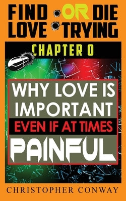 Why Love is Important, Even if at Times Painful: CHAPTER 0 from the 'Find Love or Die Trying' Series. A Short Read. by Conway, Christopher