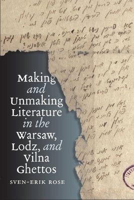 Making and Unmaking Literature in the Warsaw, Lodz, and Vilna Ghettos by Rose, Sven-Erik
