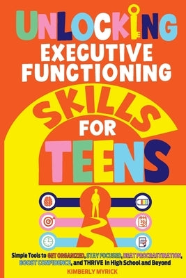 Unlocking Executive Functioning Skills for Teens: Simple Tools to Get Organized, Stay Focused, Beat Procrastination, Boost Confidence, and Thrive in H by Myrick, Kimberly