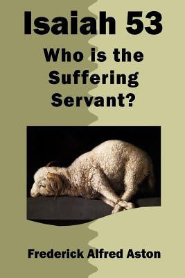 Isaiah 53: Who Is the Suffering Servant? by Aston, Frederick Alfred