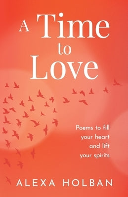 A Time to Love: Poems to fill your heart and lift your spirits by Holban, Alexa