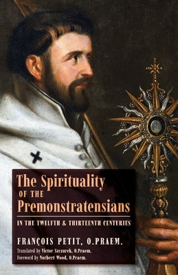 The Spirituality of the Premonstratensians in the Twelfth and Thirteenth Centuries by Petit, François