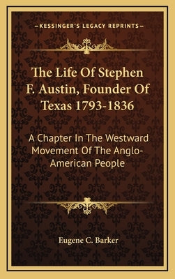 The Life of Stephen F. Austin, Founder of Texas 1793-1836: A Chapter in the Westward Movement of the Anglo-American People by Barker, Eugene Campbell