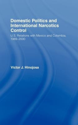 Domestic Politics and International Narcotics Control: U.S. Relations with Mexico and Colombia, 1989-2000 by Hinojosa, Victor J.