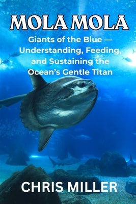 Mola Mola: Giants of the Blue - Understanding, Feeding, and Sustaining the Ocean's Gentle Titan by King, Stella