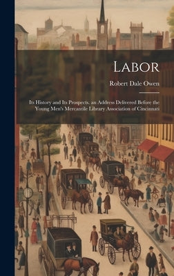 Labor: Its History and Its Prospects. an Address Delivered Before the Young Men's Mercantile Library Association of Cincinnat by Owen, Robert Dale