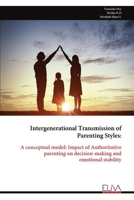 Intergenerational Transmission of Parenting Styles: A conceptual model: Impact of Authoritative parenting on decision-making and emotional stability by Dey, Turnisha