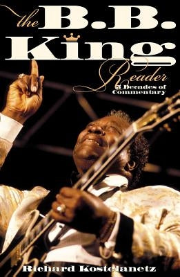 The B.B. King Reader: Six Decades of Commentary by Kostelanetz, Richard
