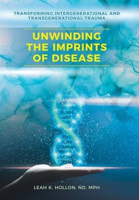 Unwinding the Imprints of Disease: Transforming Intergenerational and Transgenerational Trauma by Hollon Nd Mph, Leah K.