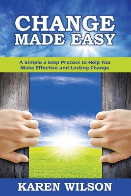 Change Made Easy: A Simple 3 Step Process to Help You Make Effective and Lasting Change by Wilson, Karen