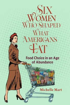 Six Women Who Shaped What Americans Eat: Food Choice in an Age of Abundance by Mart, Michelle