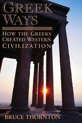 Greek Ways: How the Greeks Created Western Civilization by Thornton, Bruce S.