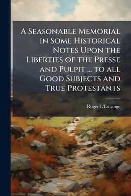 A Seasonable Memorial in Some Historical Notes Upon the Liberties of the Presse and Pulpit ... to all Good Subjects and True Protestants by L'Estrange, Roger
