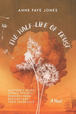 The Half-Life of Trust: Hanford's Secret Atomic Project Requires Their Bravery- and Their Ignorance by Jones, Anne Faye