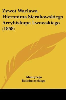 Zywot Waclawa Hieronima Sierakowskiego Arcybiskupa Lwowskiego (1868) by Dzieduszyckiego, Maurycego