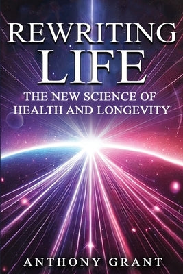 Rewriting Life: The New Science of Health and Longevity by Grant, Anthony