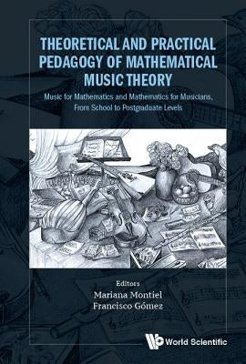 Theoretical and Practical Pedagogy of Mathematical Music Theory: Music for Mathematics and Mathematics for Music, from School to Postgraduate Levels by Montiel, Mariana