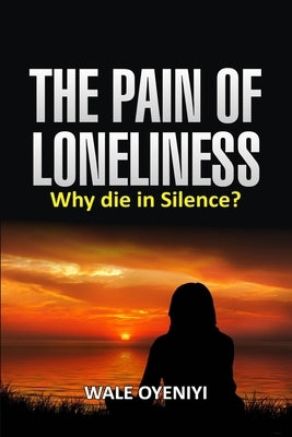The Pain of Loneliness: Why Die in Silence? by Oyeniyi, Wale